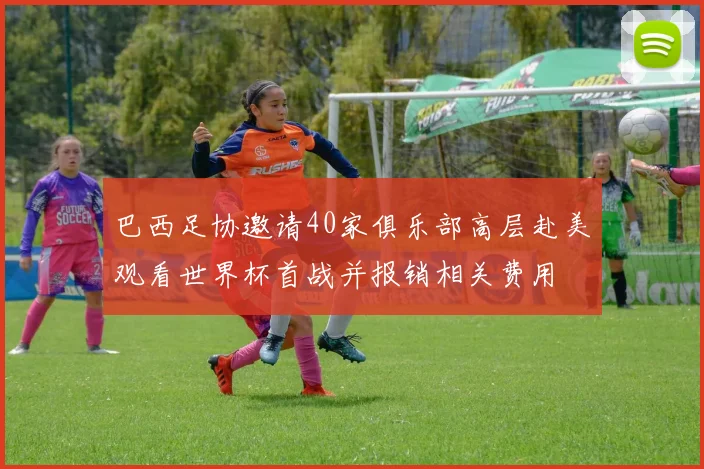 巴西足协邀请40家俱乐部高层赴美观看世界杯首战并报销相关费用