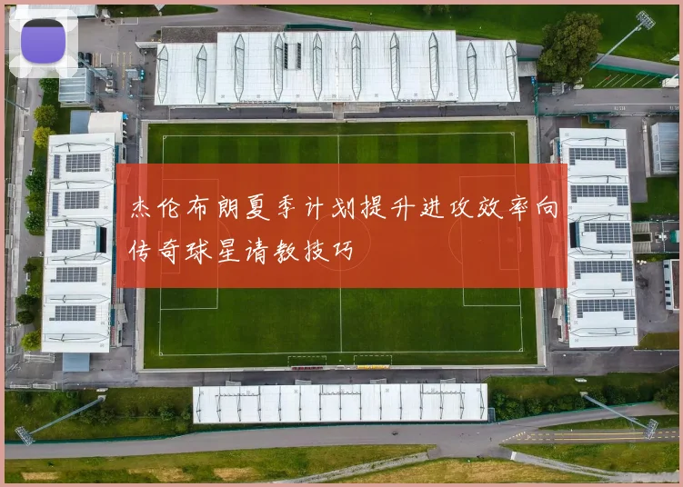 杰伦布朗夏季计划提升进攻效率向传奇球星请教技巧