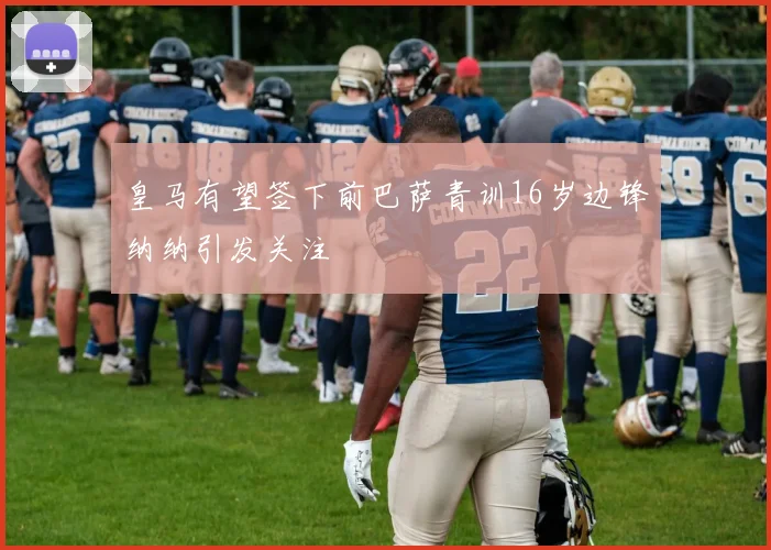 皇马有望签下前巴萨青训16岁边锋纳纳引发关注