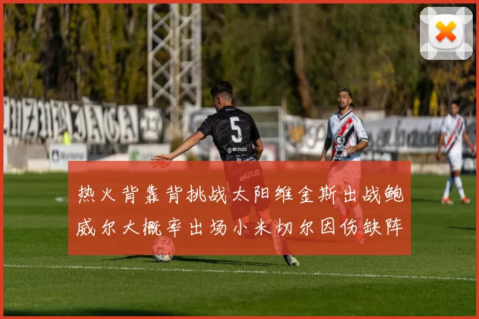 热火背靠背挑战太阳维金斯出战鲍威尔大概率出场小米切尔因伤缺阵