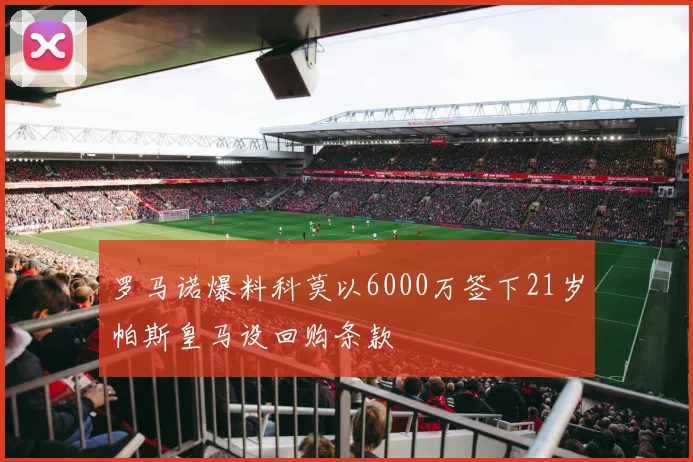 罗马诺爆料科莫以6000万签下21岁帕斯皇马设回购条款