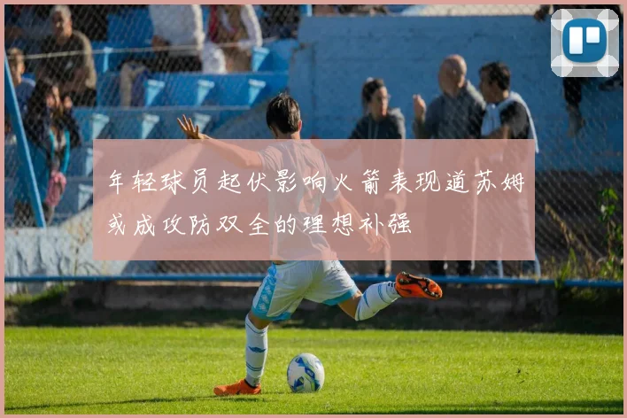 年轻球员起伏影响火箭表现道苏姆或成攻防双全的理想补强