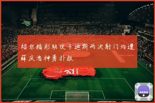 绍尔精彩助攻卡迪斯两次射门均遭薛庆浩神勇扑救