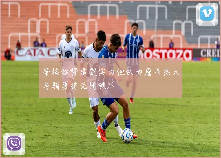 蒂格称赞雷霆实力但认为詹韦热火与骑勇将无情碾压