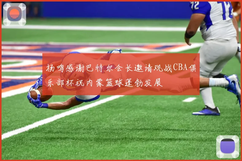 杨鸣感谢巴特尔会长邀请观战CBA俱乐部杯祝内蒙篮球蓬勃发展
