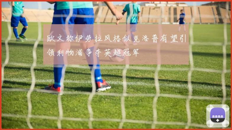 欧文称伊劳拉风格似克洛普有望引领利物浦争夺英超冠军