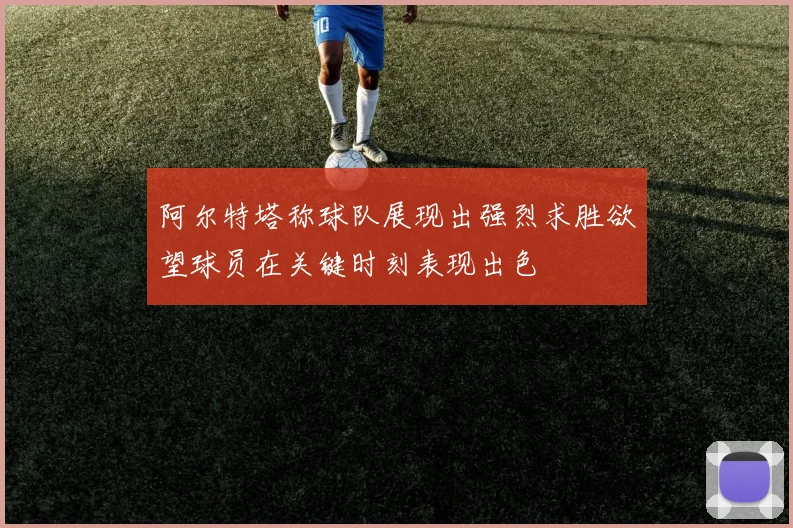 阿尔特塔称球队展现出强烈求胜欲望球员在关键时刻表现出色