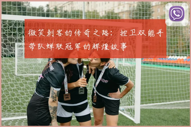微笑刺客的传奇之路：控卫双能手带队蝉联冠军的辉煌故事