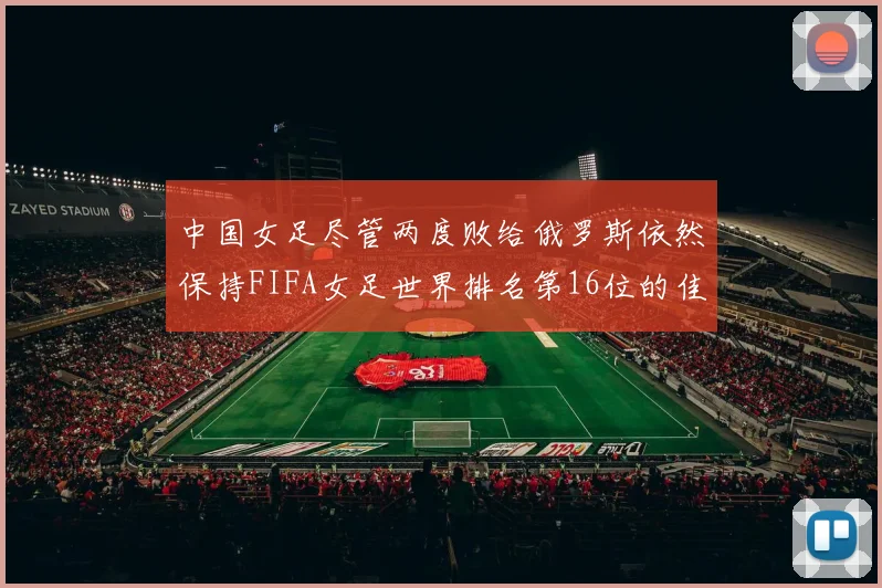中国女足尽管两度败给俄罗斯依然保持FIFA女足世界排名第16位的佳绩