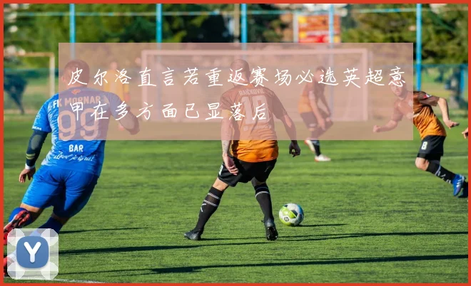 皮尔洛直言若重返赛场必选英超意甲在多方面已显落后