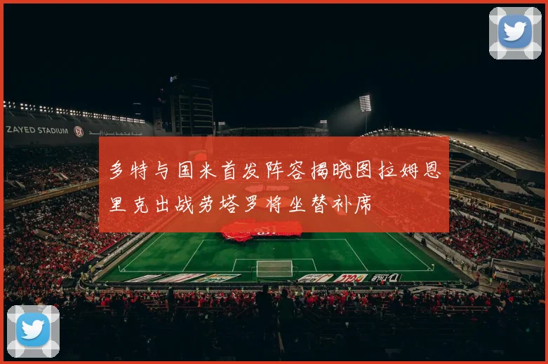 多特与国米首发阵容揭晓图拉姆恩里克出战劳塔罗将坐替补席