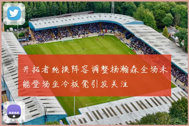 开拓者轮换阵容调整杨瀚森全场未能登场坐冷板凳引发关注