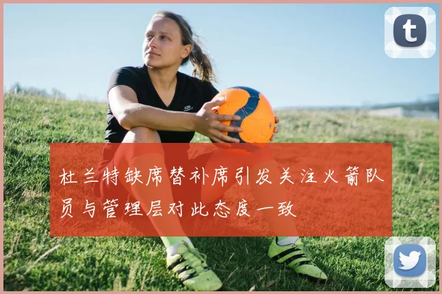 杜兰特缺席替补席引发关注火箭队员与管理层对此态度一致
