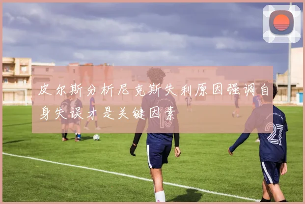 皮尔斯分析尼克斯失利原因强调自身失误才是关键因素