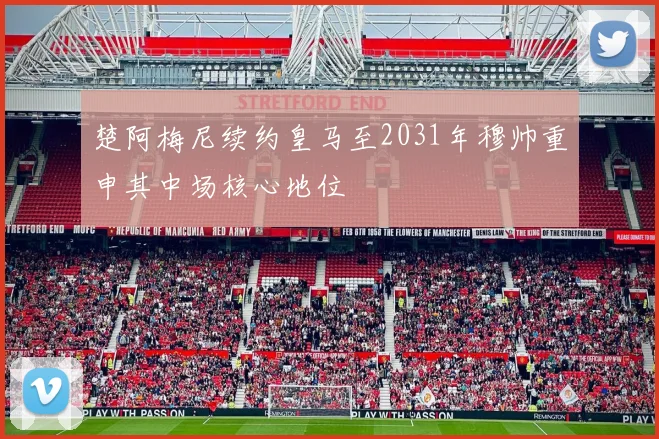 楚阿梅尼续约皇马至2031年穆帅重申其中场核心地位