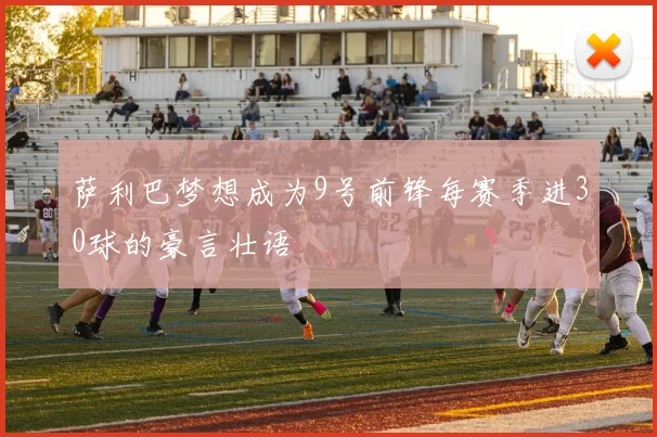 萨利巴梦想成为9号前锋每赛季进30球的豪言壮语