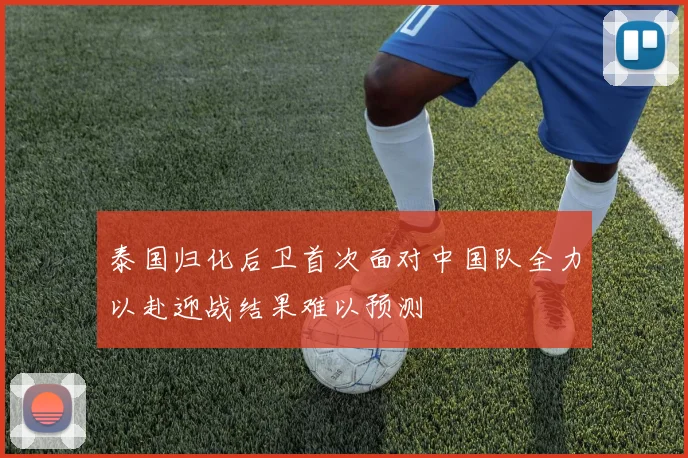 泰国归化后卫首次面对中国队全力以赴迎战结果难以预测