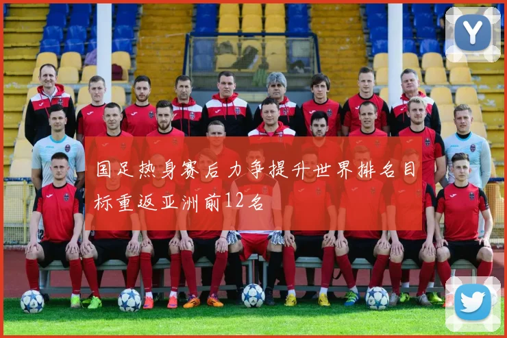 国足热身赛后力争提升世界排名目标重返亚洲前12名