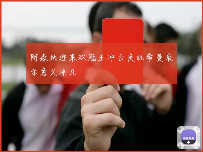 阿森纳迎来双冠王冲击良机希曼表示意义非凡