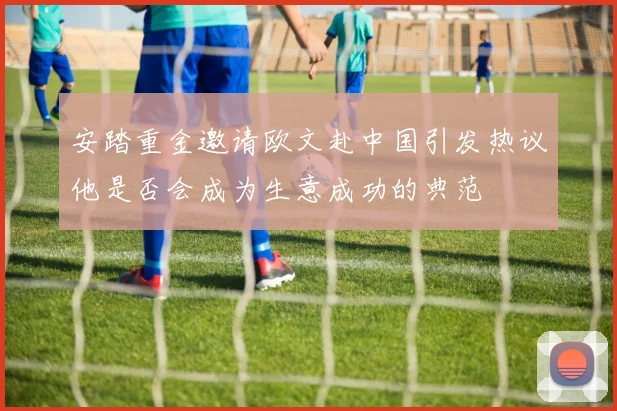 安踏重金邀请欧文赴中国引发热议他是否会成为生意成功的典范