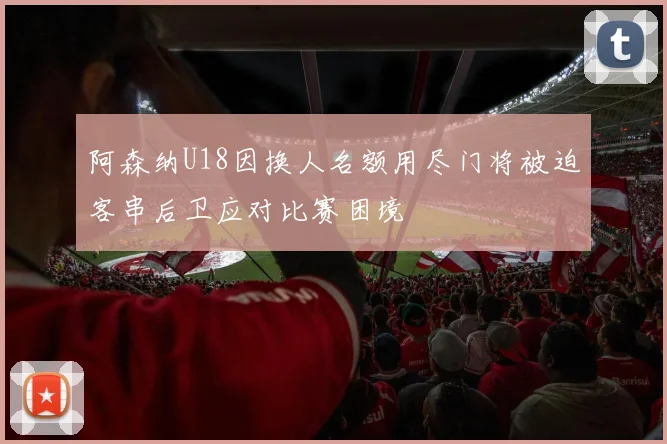 阿森纳U18因换人名额用尽门将被迫客串后卫应对比赛困境
