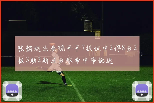 张懿赵杰表现平平7投仅中2得8分2板3助2断三分球命中率低迷
