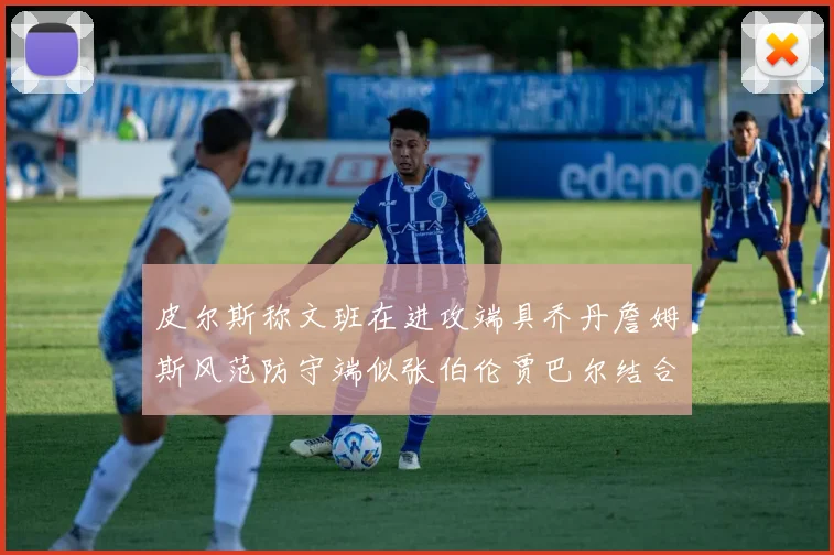 皮尔斯称文班在进攻端具乔丹詹姆斯风范防守端似张伯伦贾巴尔结合