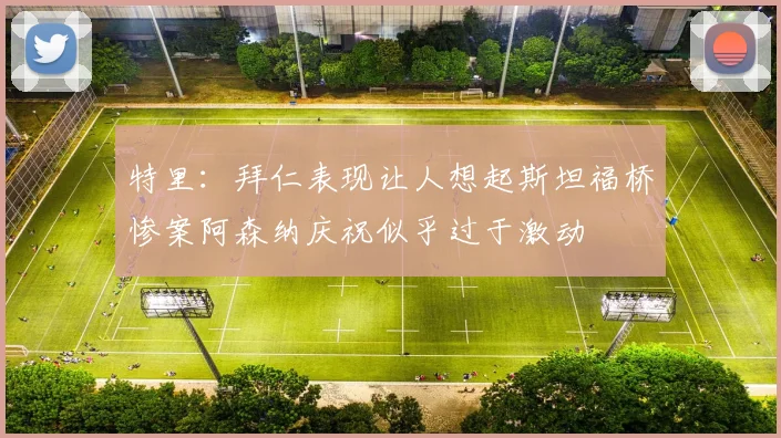 特里：拜仁表现让人想起斯坦福桥惨案阿森纳庆祝似乎过于激动