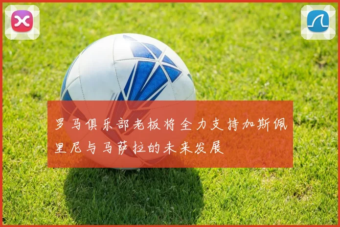 罗马俱乐部老板将全力支持加斯佩里尼与马萨拉的未来发展